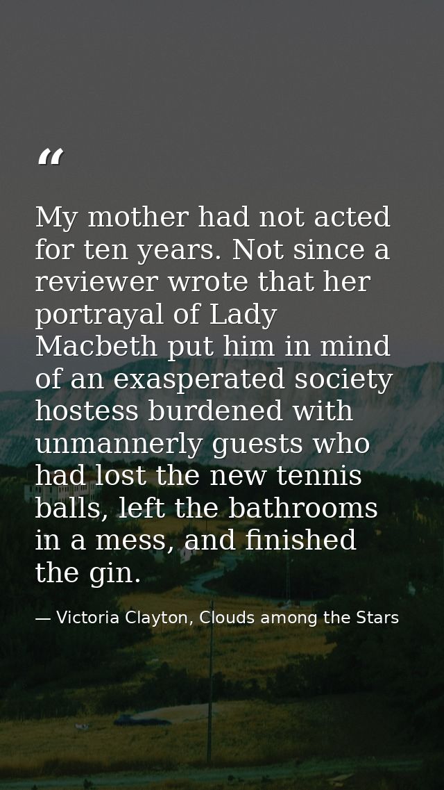 My mother had not acted for ten years. Not since a reviewer wrote that her portrayal of Lady Macbeth put him in mind of  — Victoria Clayton, Clouds among the Stars