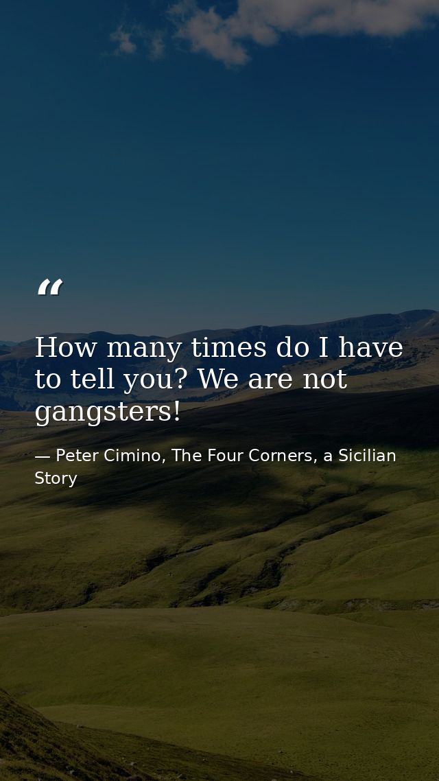 How many times do I have to tell you? We are not gangsters! — Peter Cimino, The Four Corners, a Sicilian Story