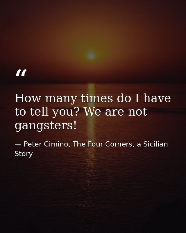 How many times do I have to tell you? We are not gangsters! — Peter Cimino, The Four Corners, a Sicilian Story