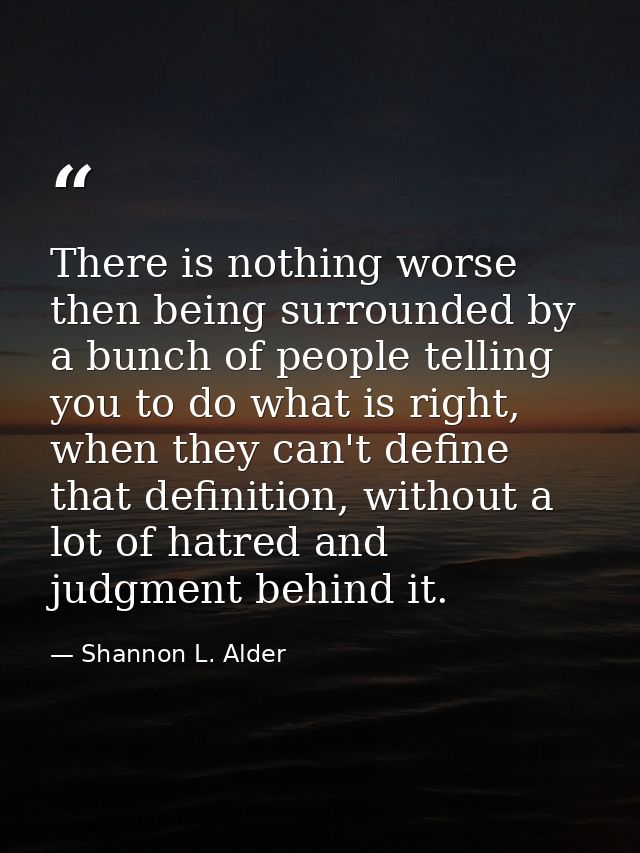 There is nothing worse then being surrounded by a bunch of people telling you to do what is right, when they can't defin — Shannon L. Alder