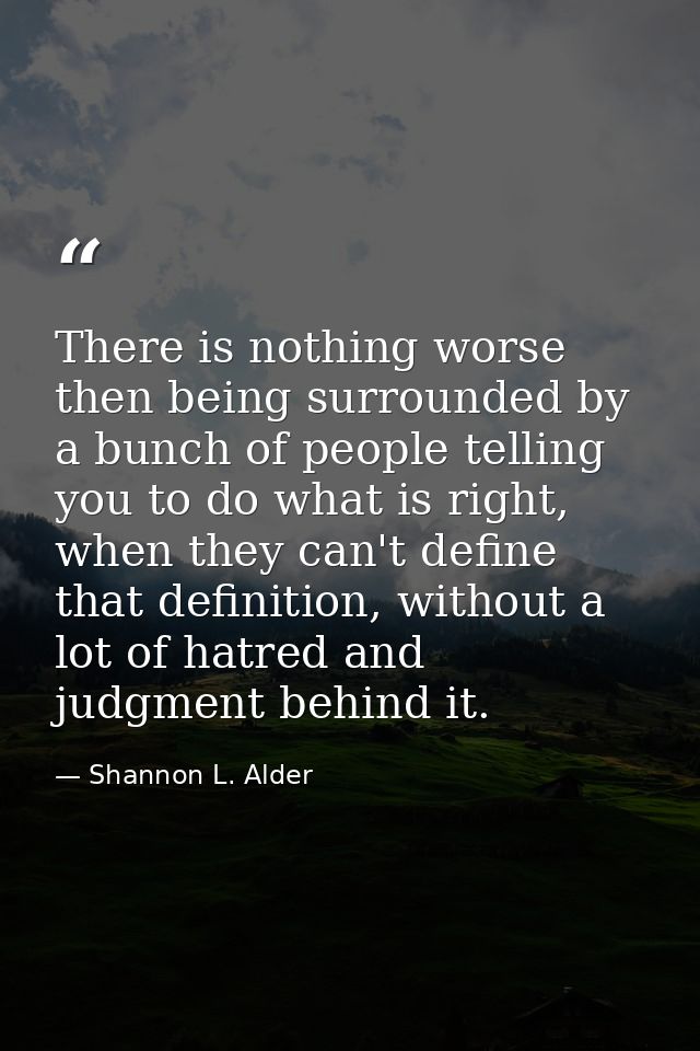 There is nothing worse then being surrounded by a bunch of people telling you to do what is right, when they can't defin — Shannon L. Alder