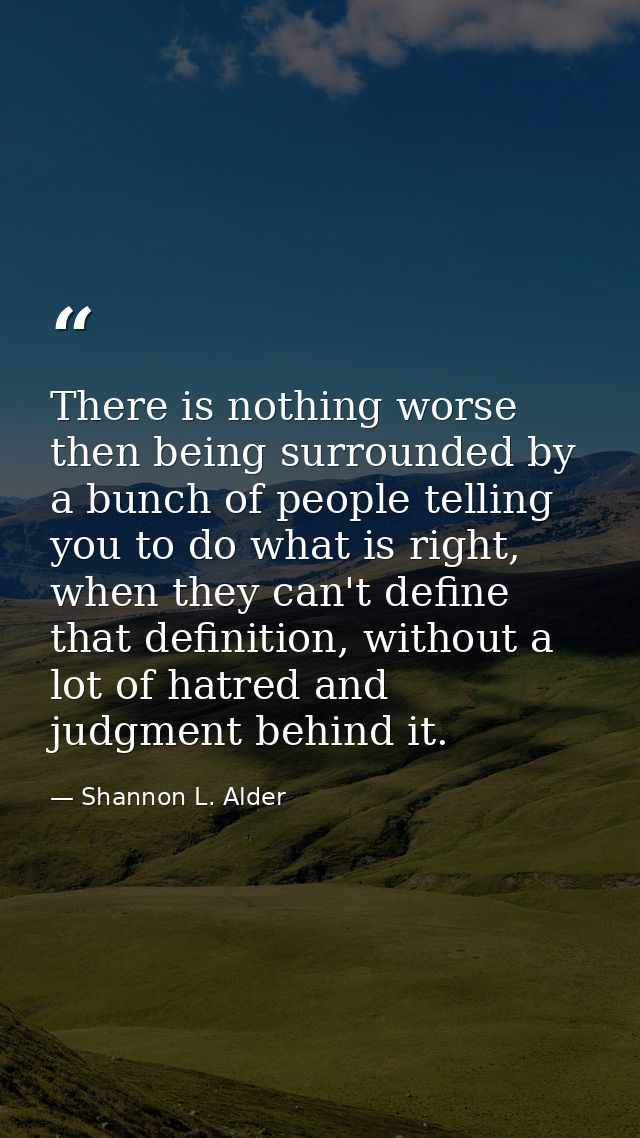 There is nothing worse then being surrounded by a bunch of people telling you to do what is right, when they can't defin — Shannon L. Alder