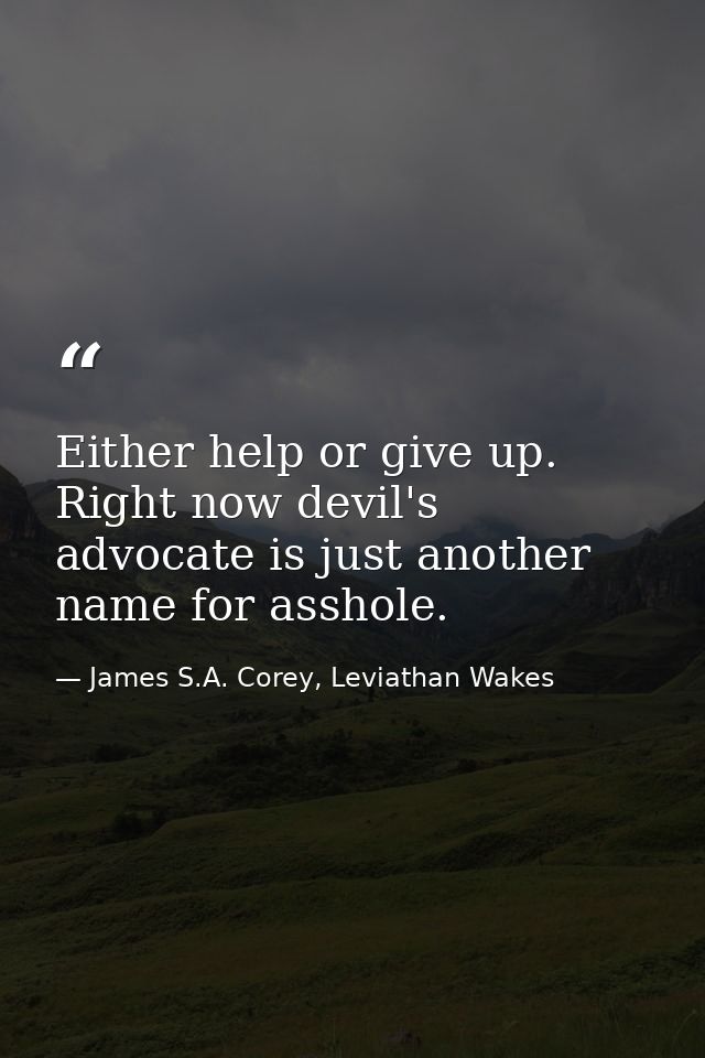 Either help or give up. Right now devil's advocate is just another name for asshole. — James S.A. Corey, Leviathan Wakes
