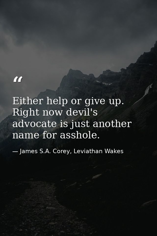 Either help or give up. Right now devil's advocate is just another name for asshole. — James S.A. Corey, Leviathan Wakes