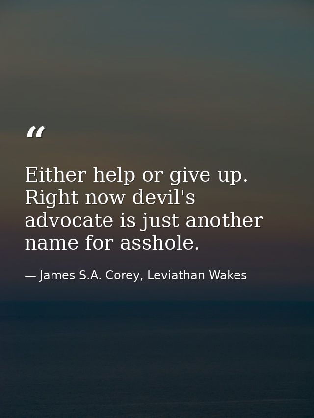 Either help or give up. Right now devil's advocate is just another name for asshole. — James S.A. Corey, Leviathan Wakes