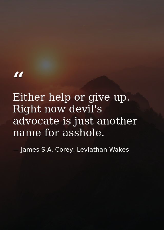 Either help or give up. Right now devil's advocate is just another name for asshole. — James S.A. Corey, Leviathan Wakes