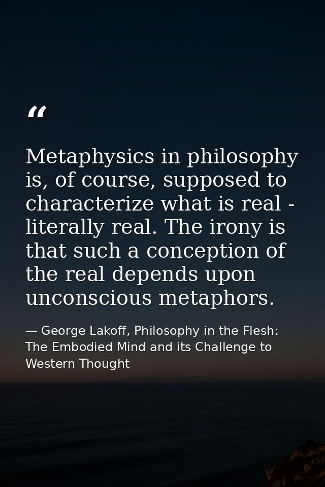 Metaphysics in philosophy is, of course, supposed to characterize what is real - literally real. The irony is that such  — George Lakoff, Philosophy in the Flesh: The Embodied Mind and its Challenge to Western Thought