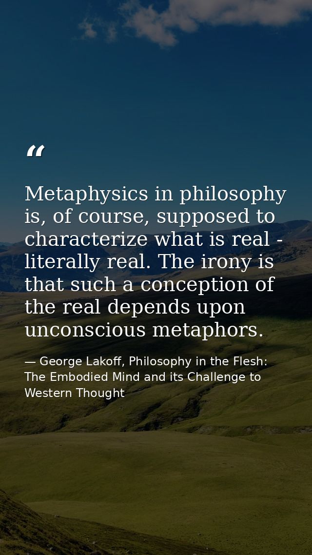 Metaphysics in philosophy is, of course, supposed to characterize what is real - literally real. The irony is that such  — George Lakoff, Philosophy in the Flesh: The Embodied Mind and its Challenge to Western Thought