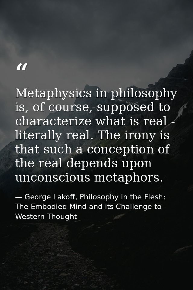 Metaphysics in philosophy is, of course, supposed to characterize what is real - literally real. The irony is that such  — George Lakoff, Philosophy in the Flesh: The Embodied Mind and its Challenge to Western Thought