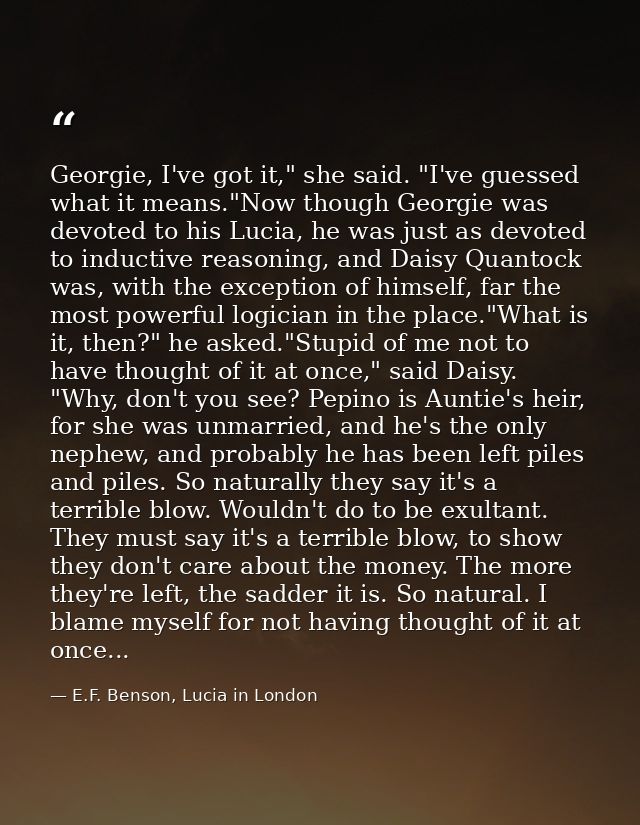 Georgie, I've got it," she said. "I've guessed what it means."Now though Georgie was devoted to his Lucia, he was just a — E.F. Benson, Lucia in London