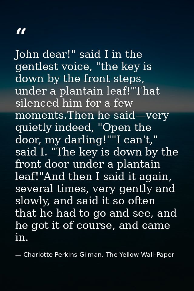 John dear!" said I in the gentlest voice, "the key is down by the front steps, under a plantain leaf!"That silenced him  — Charlotte Perkins Gilman, The Yellow Wall-Paper