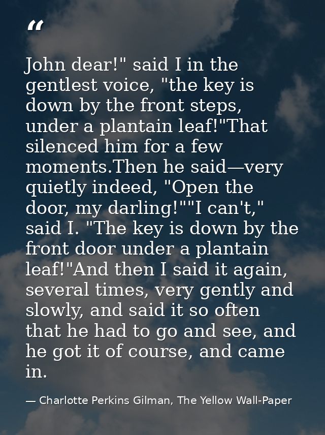 John dear!" said I in the gentlest voice, "the key is down by the front steps, under a plantain leaf!"That silenced him  — Charlotte Perkins Gilman, The Yellow Wall-Paper