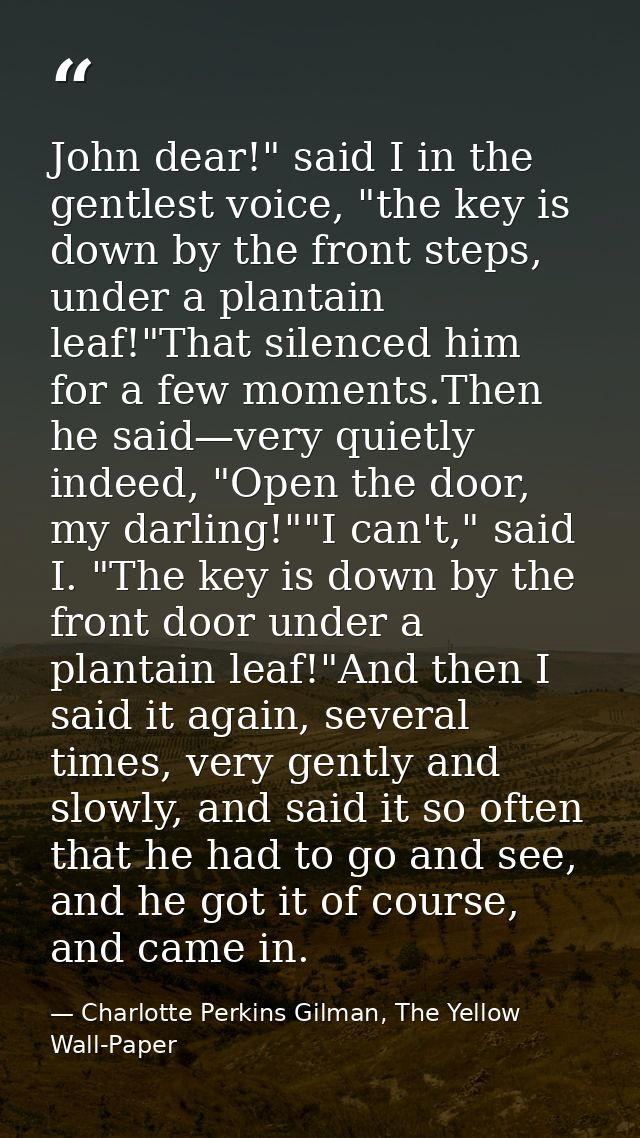 John dear!" said I in the gentlest voice, "the key is down by the front steps, under a plantain leaf!"That silenced him  — Charlotte Perkins Gilman, The Yellow Wall-Paper