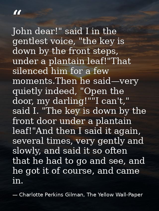 John dear!" said I in the gentlest voice, "the key is down by the front steps, under a plantain leaf!"That silenced him  — Charlotte Perkins Gilman, The Yellow Wall-Paper