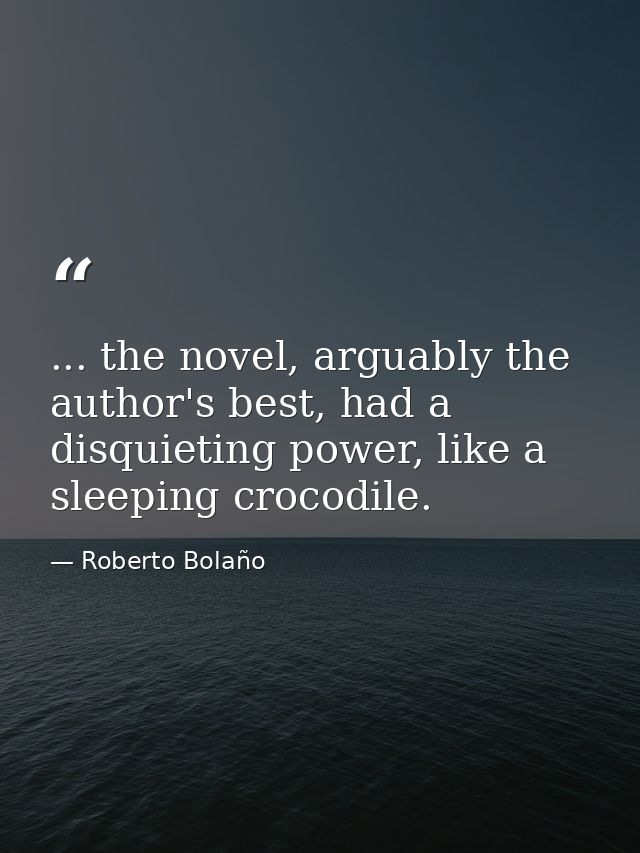 ... the novel, arguably the author's best, had a disquieting power, like a sleeping crocodile. — Roberto Bolaño