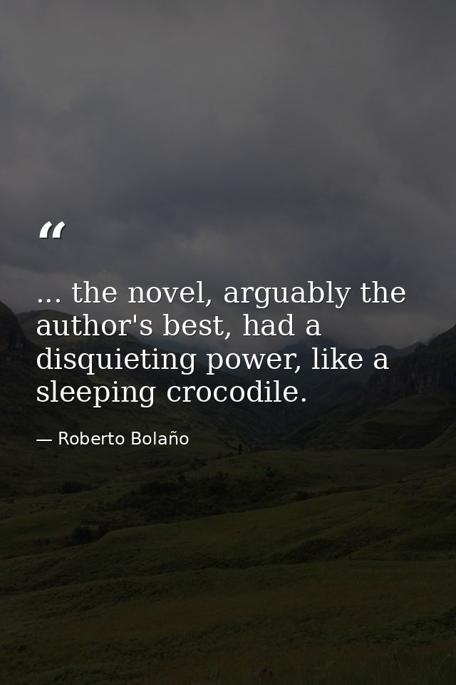 ... the novel, arguably the author's best, had a disquieting power, like a sleeping crocodile. — Roberto Bolaño