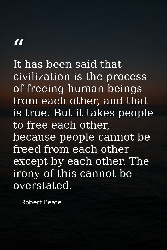It has been said that civilization is the process of freeing human beings from each other, and that is true. But it take — Robert Peate