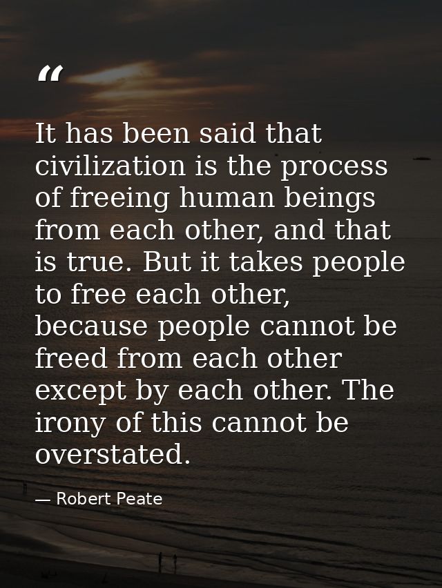 It has been said that civilization is the process of freeing human beings from each other, and that is true. But it take — Robert Peate