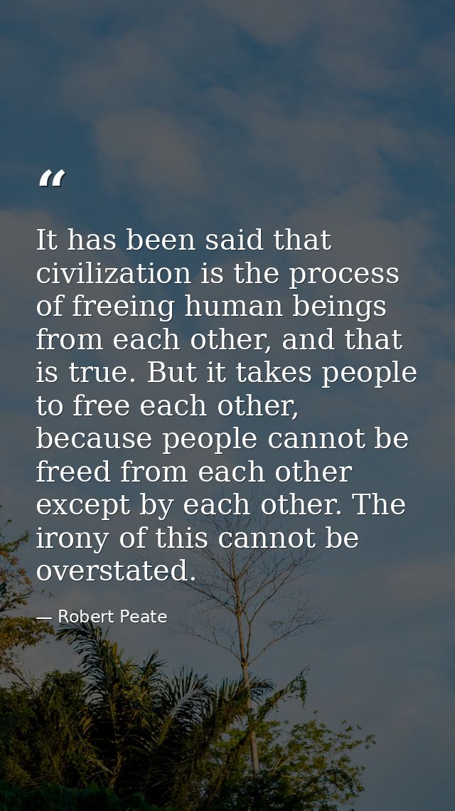 It has been said that civilization is the process of freeing human beings from each other, and that is true. But it take — Robert Peate