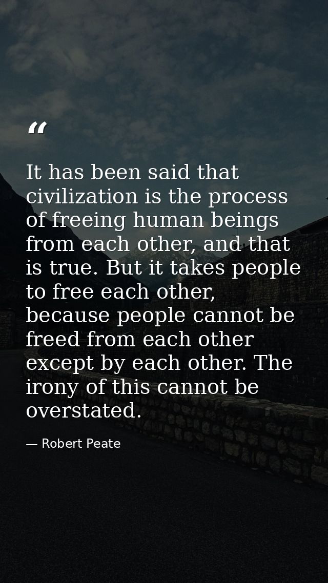 It has been said that civilization is the process of freeing human beings from each other, and that is true. But it take — Robert Peate