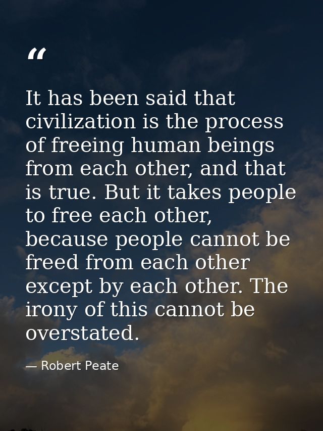 It has been said that civilization is the process of freeing human beings from each other, and that is true. But it take — Robert Peate