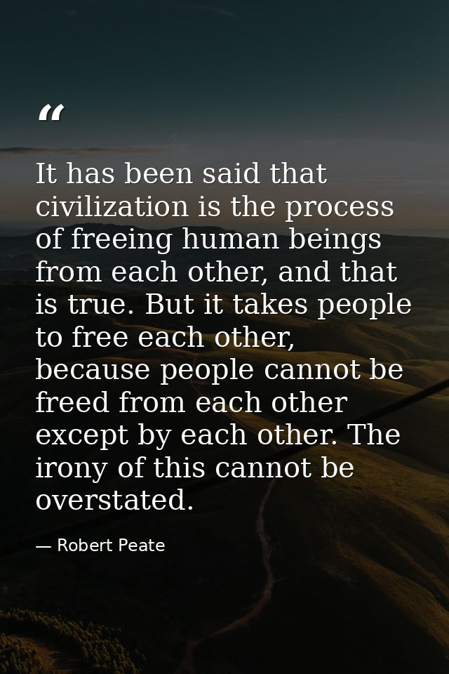 It has been said that civilization is the process of freeing human beings from each other, and that is true. But it take — Robert Peate