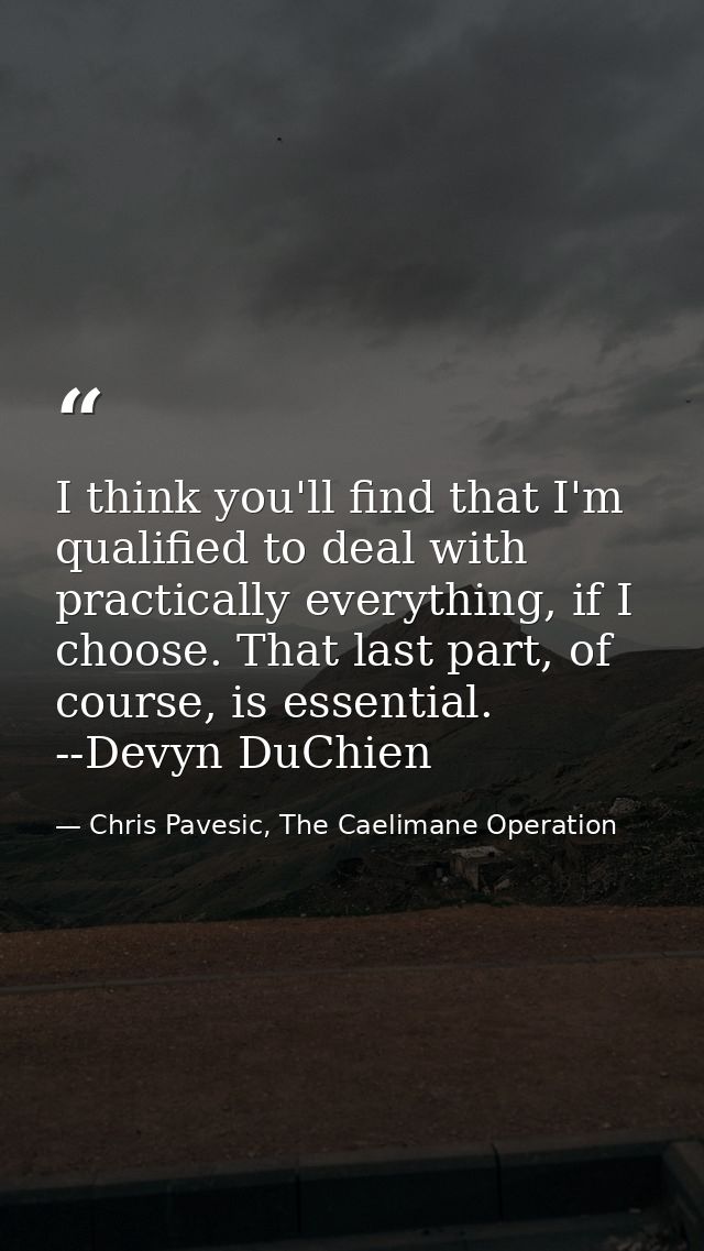 I think you'll find that I'm qualified to deal with practically everything, if I choose. That last part, of course, is e — Chris Pavesic, The Caelimane Operation