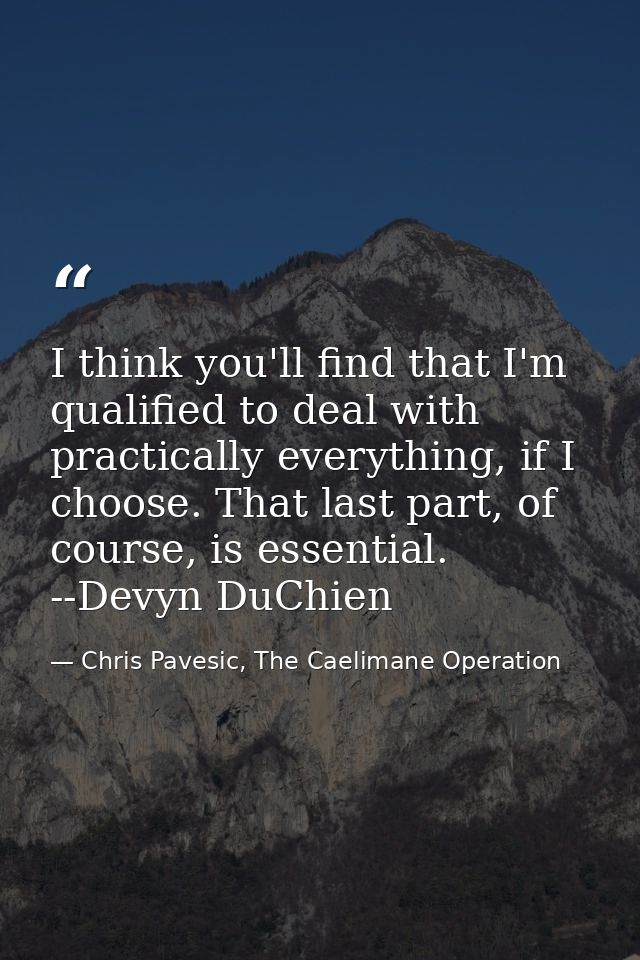 I think you'll find that I'm qualified to deal with practically everything, if I choose. That last part, of course, is e — Chris Pavesic, The Caelimane Operation
