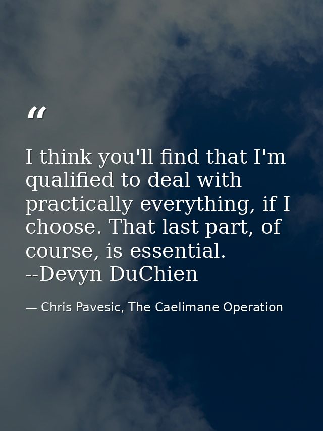 I think you'll find that I'm qualified to deal with practically everything, if I choose. That last part, of course, is e — Chris Pavesic, The Caelimane Operation