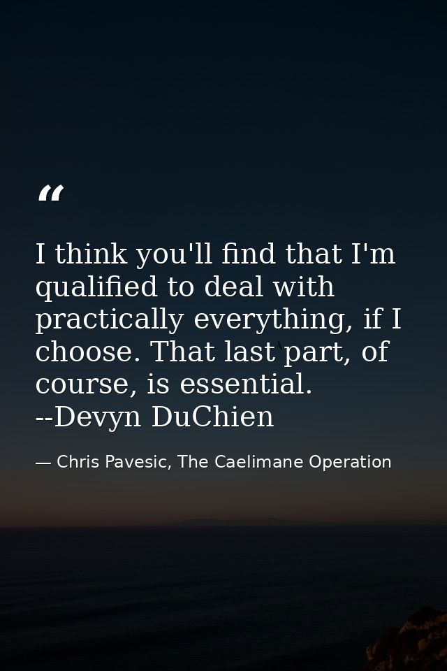 I think you'll find that I'm qualified to deal with practically everything, if I choose. That last part, of course, is e — Chris Pavesic, The Caelimane Operation