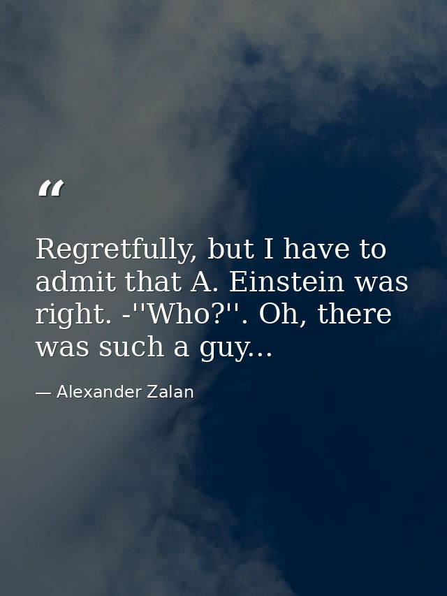 Regretfully, but I have to admit that A. Einstein was right. -''Who?''. Oh, there was such a guy... — Alexander Zalan