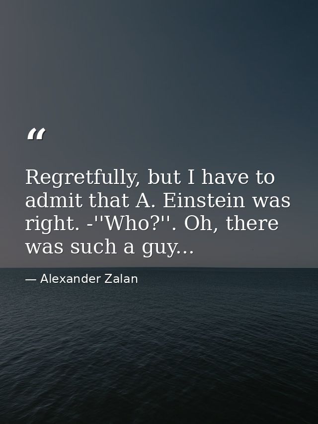 Regretfully, but I have to admit that A. Einstein was right. -''Who?''. Oh, there was such a guy... — Alexander Zalan