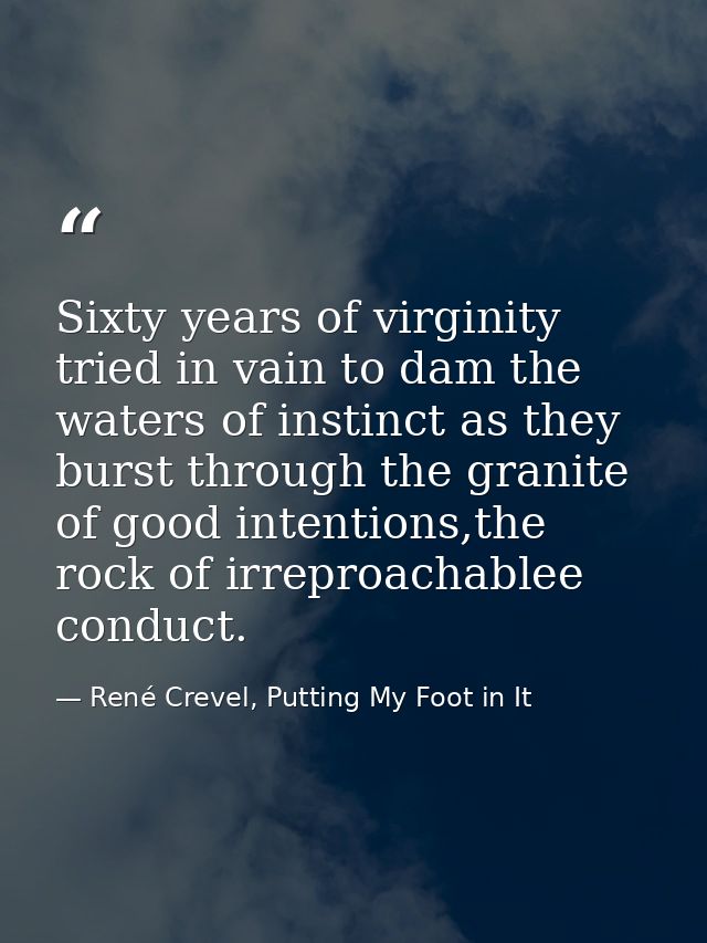 Sixty years of virginity tried in vain to dam the waters of instinct as they burst through the granite of good intention — René Crevel, Putting My Foot in It