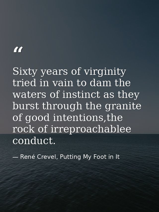Sixty years of virginity tried in vain to dam the waters of instinct as they burst through the granite of good intention — René Crevel, Putting My Foot in It