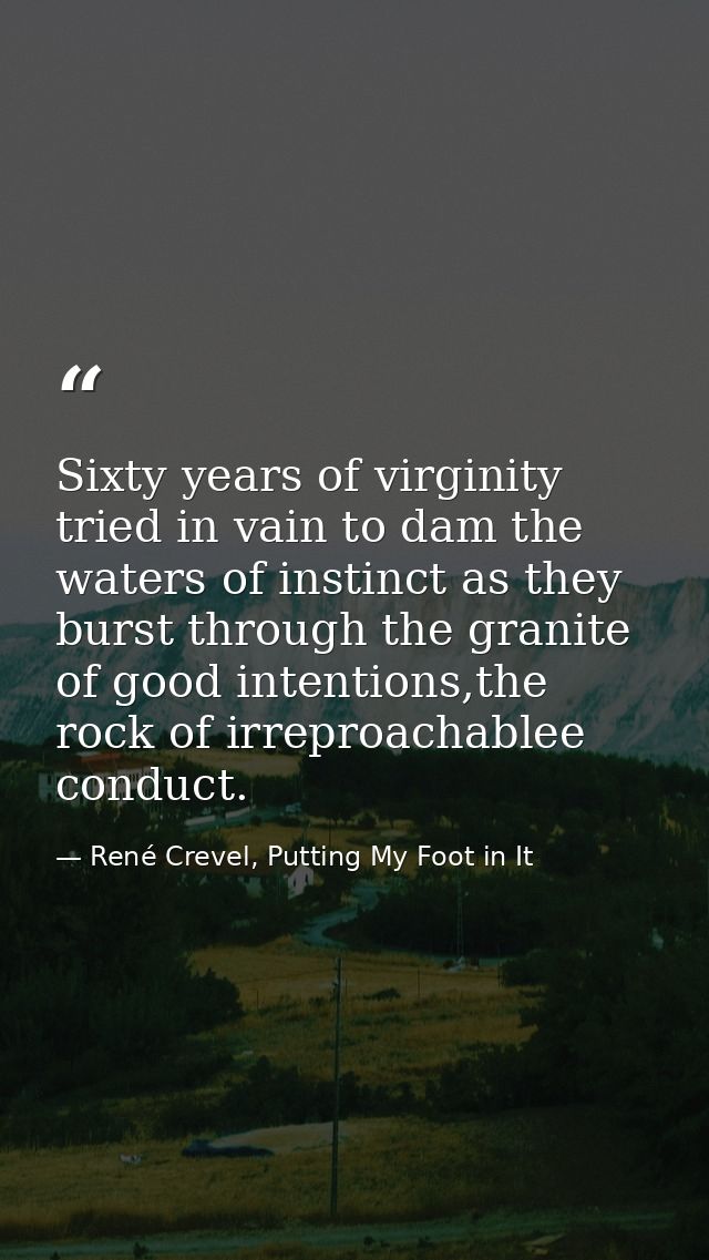Sixty years of virginity tried in vain to dam the waters of instinct as they burst through the granite of good intention — René Crevel, Putting My Foot in It