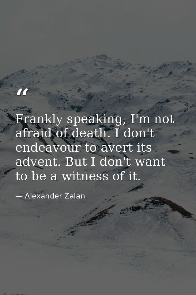 Frankly speaking, I'm not afraid of death. I don't endeavour to avert its advent. But I don't want to be a witness of it — Alexander Zalan