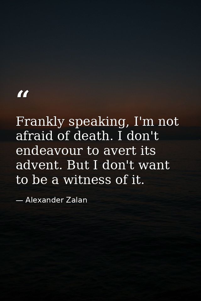 Frankly speaking, I'm not afraid of death. I don't endeavour to avert its advent. But I don't want to be a witness of it — Alexander Zalan