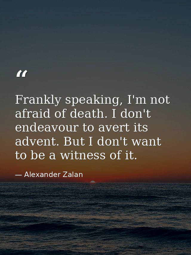 Frankly speaking, I'm not afraid of death. I don't endeavour to avert its advent. But I don't want to be a witness of it — Alexander Zalan