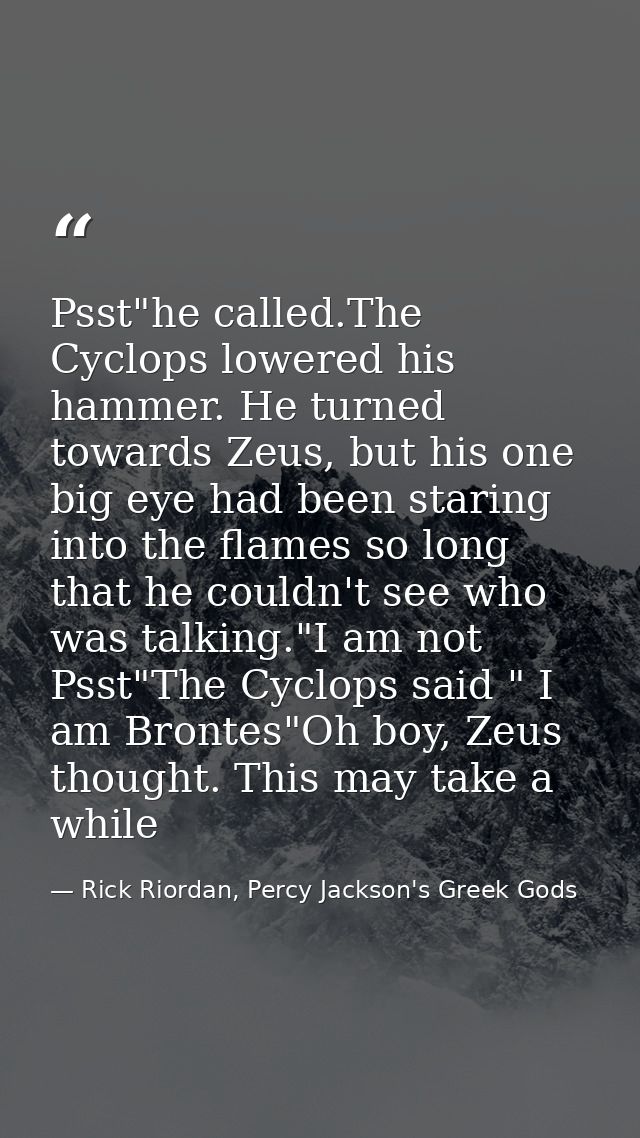 Psst"he called.The Cyclops lowered his hammer. He turned towards Zeus, but his one big eye had been staring into the fla — Rick Riordan, Percy Jackson's Greek Gods
