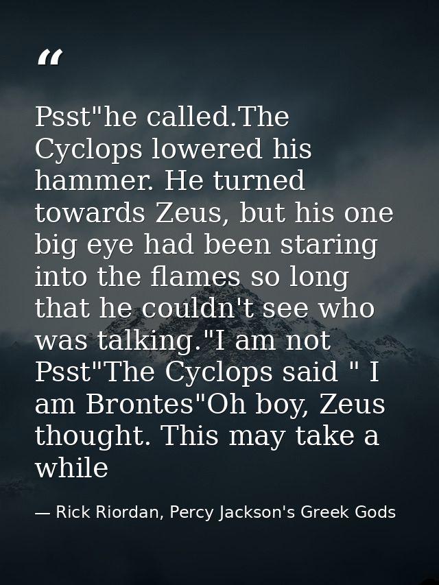 Psst"he called.The Cyclops lowered his hammer. He turned towards Zeus, but his one big eye had been staring into the fla — Rick Riordan, Percy Jackson's Greek Gods