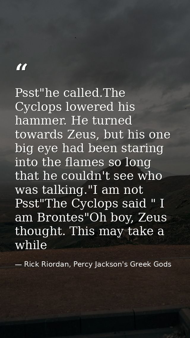 Psst"he called.The Cyclops lowered his hammer. He turned towards Zeus, but his one big eye had been staring into the fla — Rick Riordan, Percy Jackson's Greek Gods