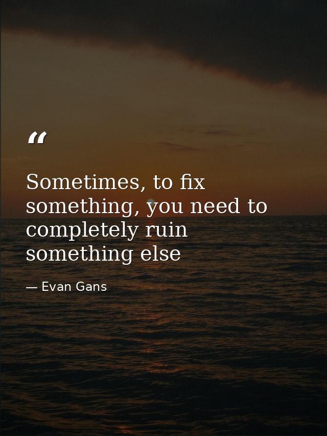 Sometimes, to fix something, you need to completely ruin something else — Evan Gans