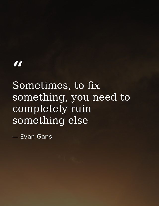 Sometimes, to fix something, you need to completely ruin something else — Evan Gans
