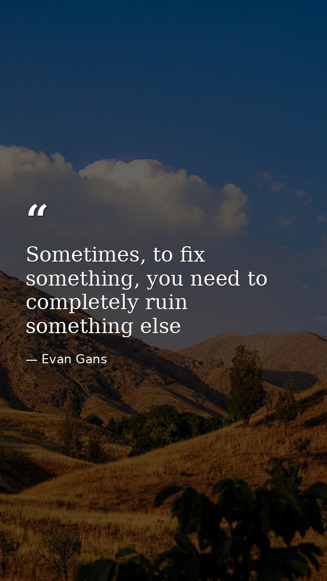 Sometimes, to fix something, you need to completely ruin something else — Evan Gans