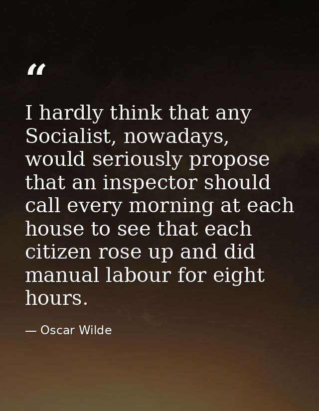 I hardly think that any Socialist, nowadays, would seriously propose that an inspector should call every morning at each — Oscar Wilde