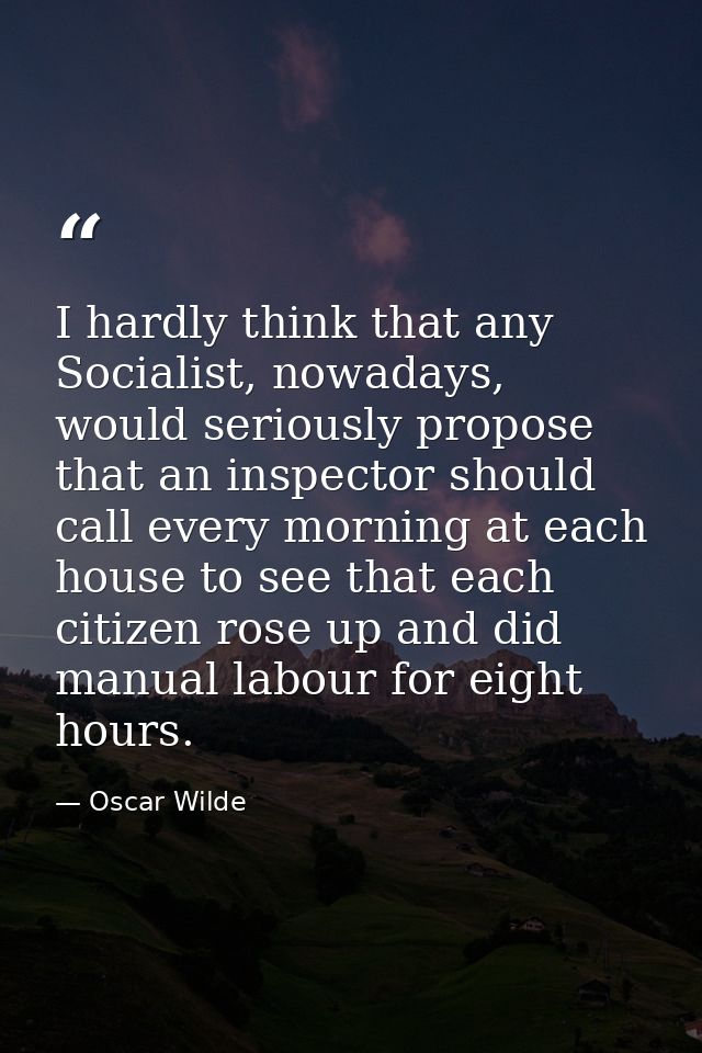 I hardly think that any Socialist, nowadays, would seriously propose that an inspector should call every morning at each — Oscar Wilde