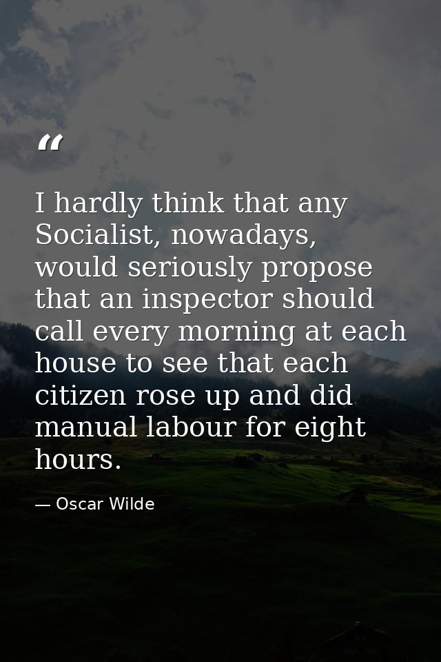I hardly think that any Socialist, nowadays, would seriously propose that an inspector should call every morning at each — Oscar Wilde