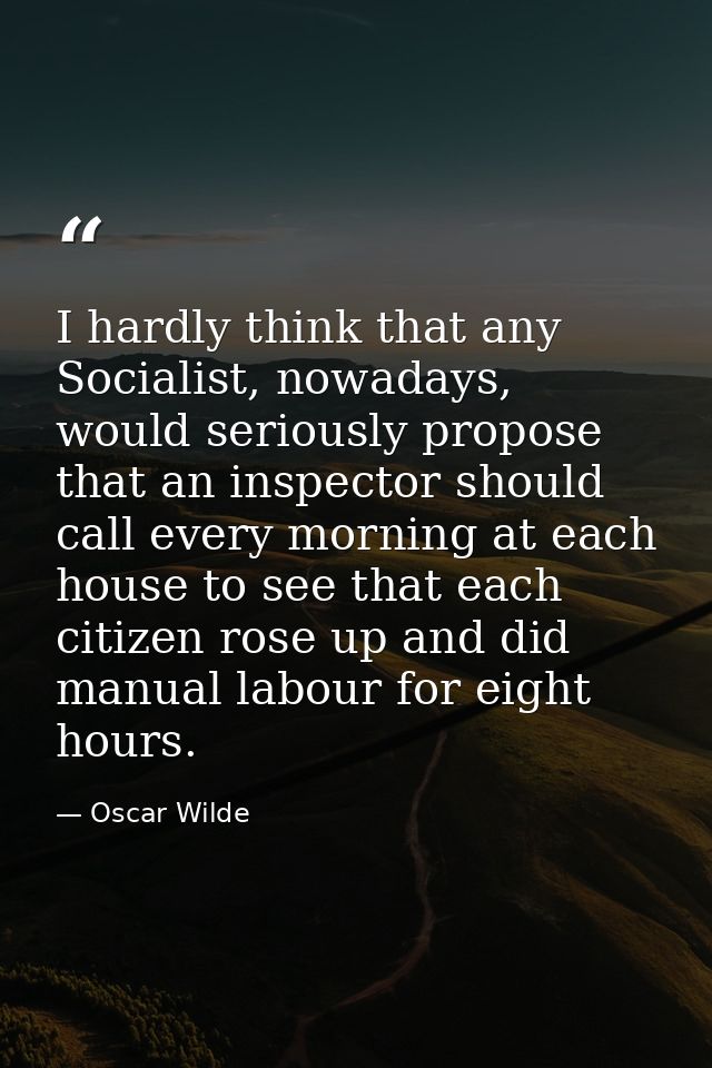 I hardly think that any Socialist, nowadays, would seriously propose that an inspector should call every morning at each — Oscar Wilde