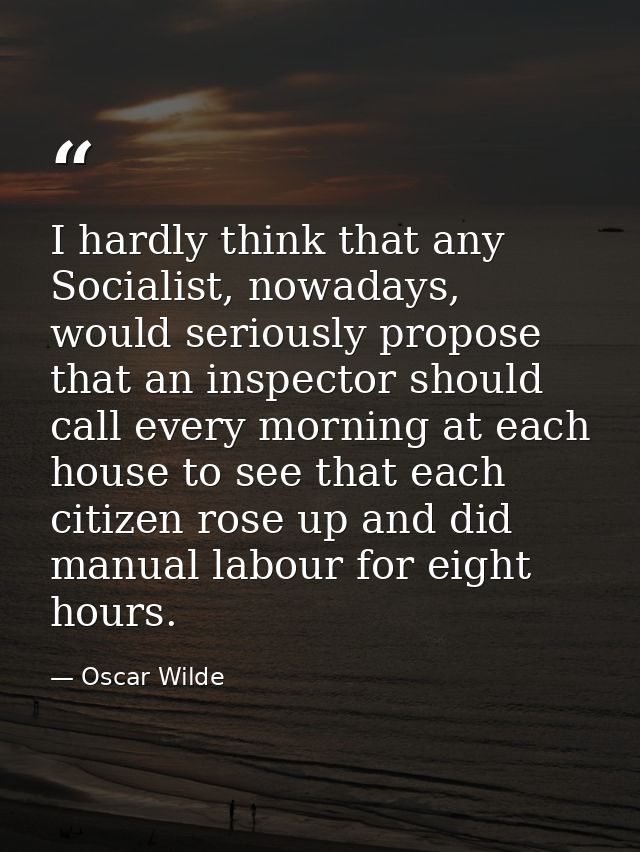 I hardly think that any Socialist, nowadays, would seriously propose that an inspector should call every morning at each — Oscar Wilde