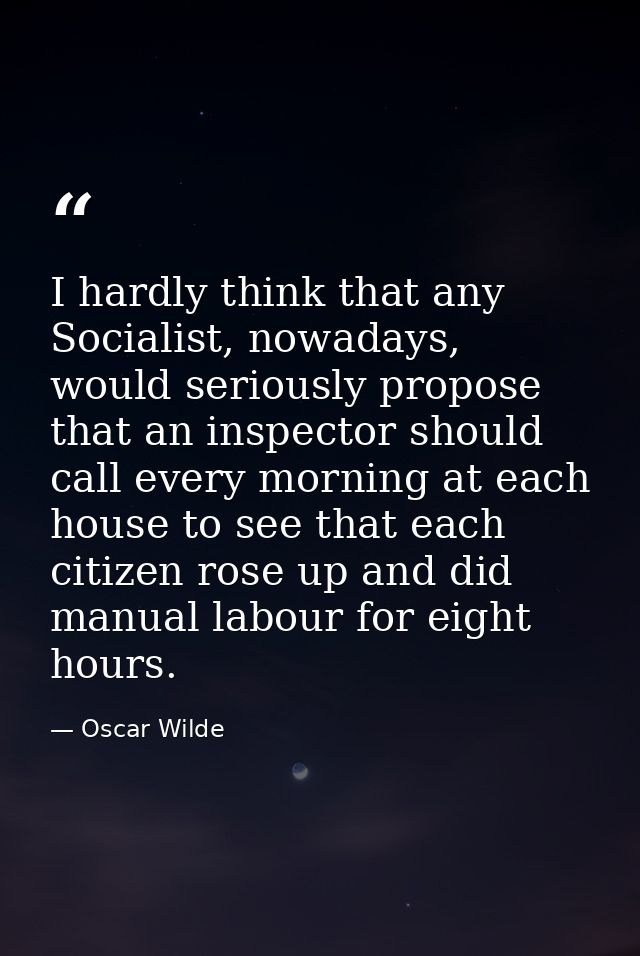 I hardly think that any Socialist, nowadays, would seriously propose that an inspector should call every morning at each — Oscar Wilde